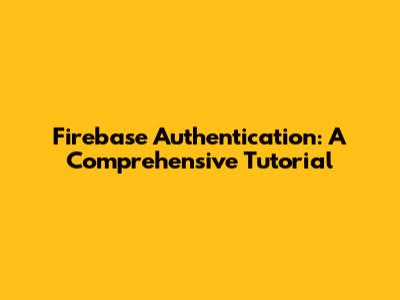 Firebase Authentication: A Comprehensive Tutorial