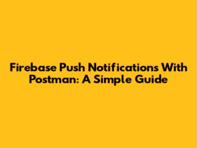 Firebase Push Notifications With Postman: A Simple Guide