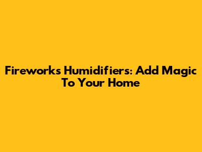 Fireworks Humidifiers: Add Magic To Your Home