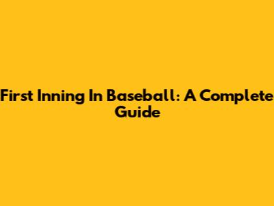First Inning In Baseball: A Complete Guide