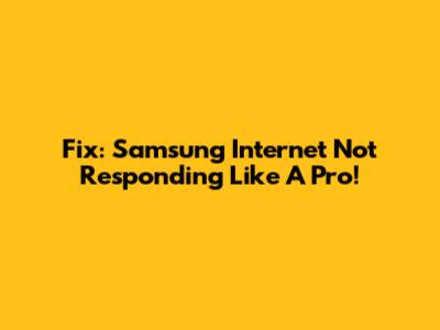 Fix: Samsung Internet Not Responding Like A Pro!
