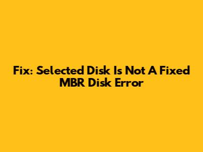 Fix: Selected Disk Is Not A Fixed MBR Disk Error