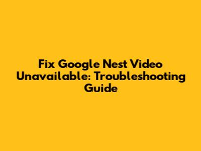 Fix Google Nest Video Unavailable: Troubleshooting Guide