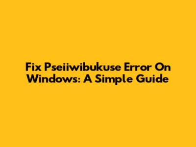 Fix Pseiiwibukuse Error On Windows: A Simple Guide