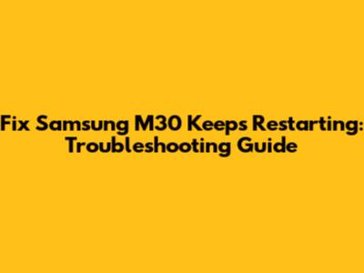 Fix Samsung M30 Keeps Restarting: Troubleshooting Guide