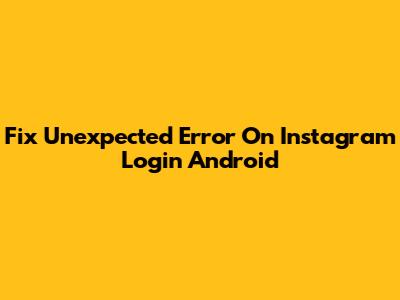 Fix Unexpected Error On Instagram Login Android