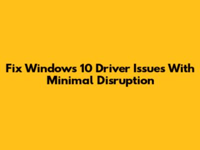 Fix Windows 10 Driver Issues With Minimal Disruption
