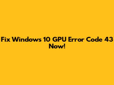Fix Windows 10 GPU Error Code 43 Now!