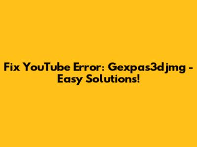 Fix YouTube Error: Gexpas3djmg - Easy Solutions!