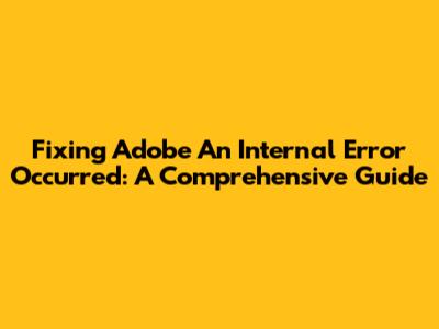 Fixing 'Adobe An Internal Error Occurred': A Comprehensive Guide