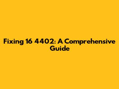 Fixing 16 4402: A Comprehensive Guide