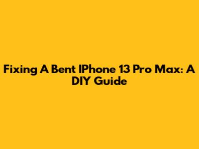 Fixing A Bent IPhone 13 Pro Max: A DIY Guide