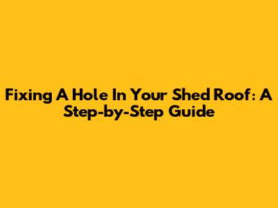 Fixing A Hole In Your Shed Roof: A Step-by-Step Guide