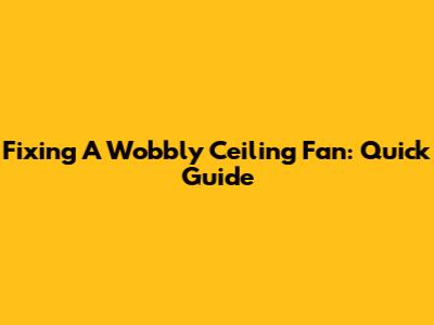 Fixing A Wobbly Ceiling Fan: Quick Guide
