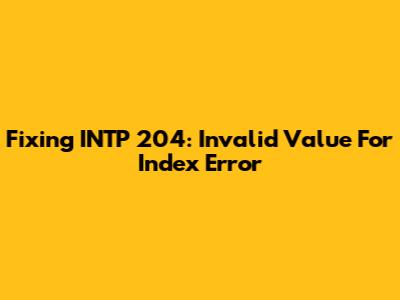 Fixing INTP 204: Invalid Value For Index Error