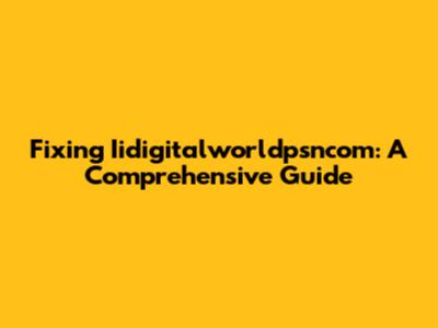 Fixing Iidigitalworldpsncom: A Comprehensive Guide