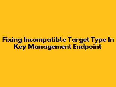 Fixing Incompatible Target Type In Key Management Endpoint