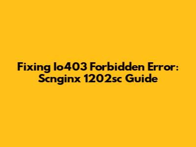 Fixing Io403 Forbidden Error: Scnginx 1202sc Guide