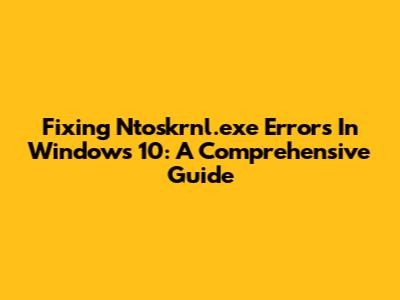 Fixing Ntoskrnl.exe Errors In Windows 10: A Comprehensive Guide