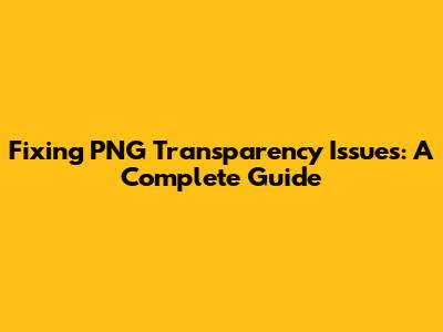 Fixing PNG Transparency Issues: A Complete Guide
