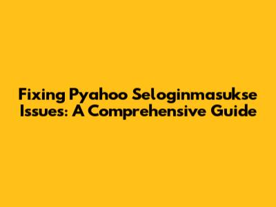 Fixing Pyahoo Seloginmasukse Issues: A Comprehensive Guide