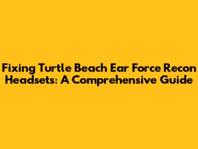 Fixing Turtle Beach Ear Force Recon Headsets: A Comprehensive Guide
