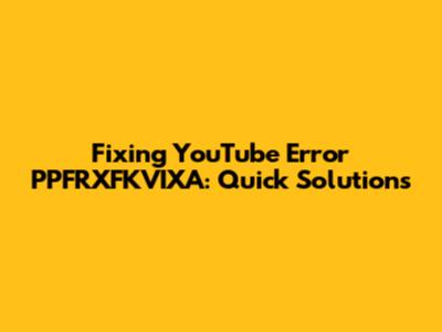 Fixing YouTube Error PPFRXFKVIXA: Quick Solutions