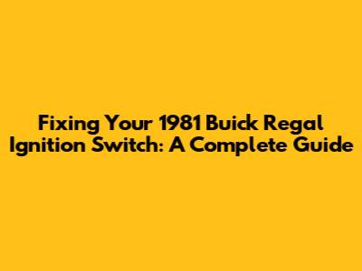 Fixing Your 1981 Buick Regal Ignition Switch: A Complete Guide