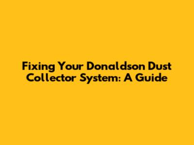 Fixing Your Donaldson Dust Collector System: A Guide