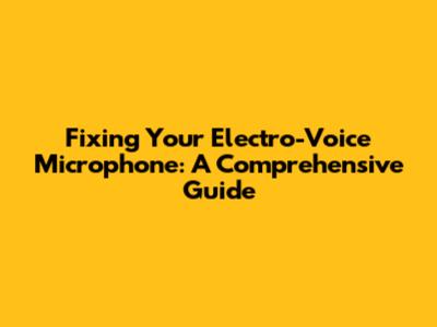 Fixing Your Electro-Voice Microphone: A Comprehensive Guide