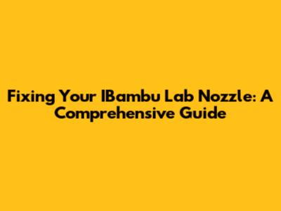 Fixing Your IBambu Lab Nozzle: A Comprehensive Guide