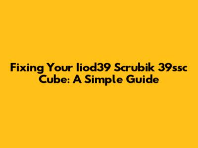 Fixing Your Iiod39 Scrubik 39ssc Cube: A Simple Guide