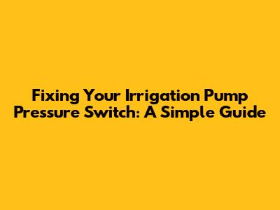 Fixing Your Irrigation Pump Pressure Switch: A Simple Guide