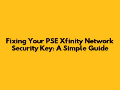 Fixing Your PSE Xfinity Network Security Key: A Simple Guide