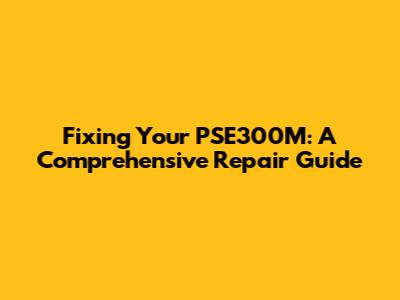 Fixing Your PSE300M: A Comprehensive Repair Guide