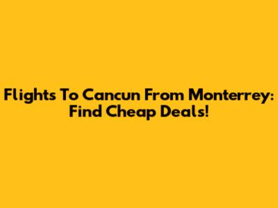 Flights To Cancun From Monterrey: Find Cheap Deals!