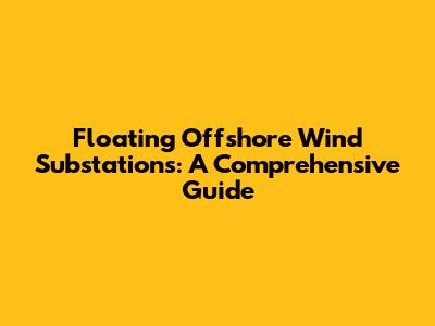 Floating Offshore Wind Substations: A Comprehensive Guide