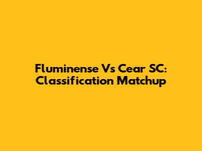 Fluminense Vs Cear SC: Classification Matchup