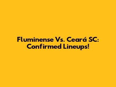 Fluminense Vs. Ceará SC: Confirmed Lineups!