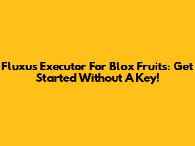 Fluxus Executor For Blox Fruits: Get Started Without A Key!