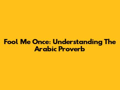Fool Me Once: Understanding The Arabic Proverb