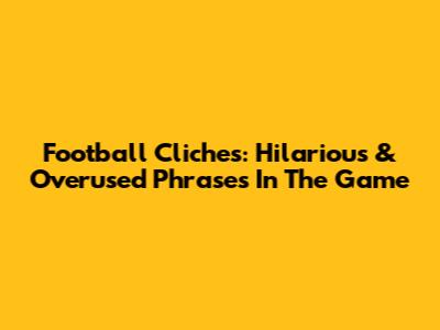 Football Cliches: Hilarious & Overused Phrases In The Game