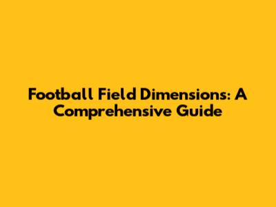 Football Field Dimensions: A Comprehensive Guide
