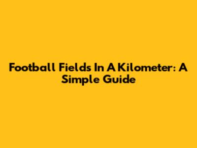 Football Fields In A Kilometer: A Simple Guide
