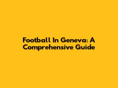 Football In Geneva: A Comprehensive Guide