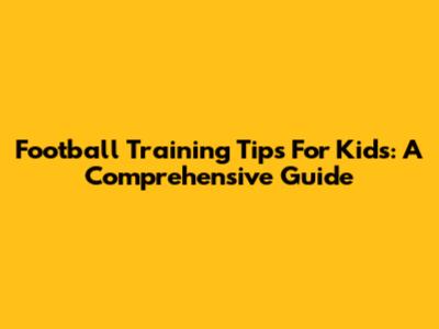 Football Training Tips For Kids: A Comprehensive Guide
