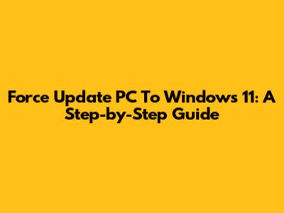 Force Update PC To Windows 11: A Step-by-Step Guide