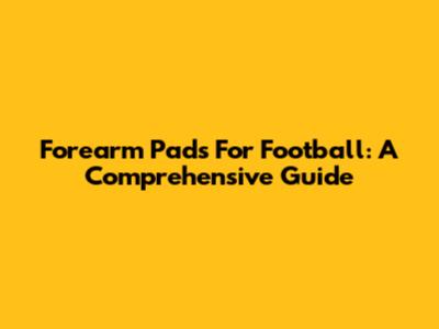 Forearm Pads For Football: A Comprehensive Guide