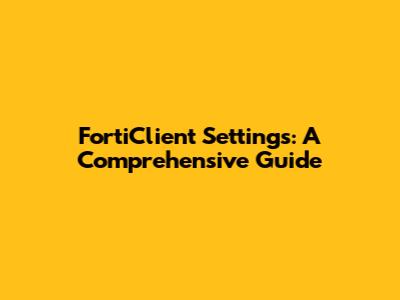 FortiClient Settings: A Comprehensive Guide