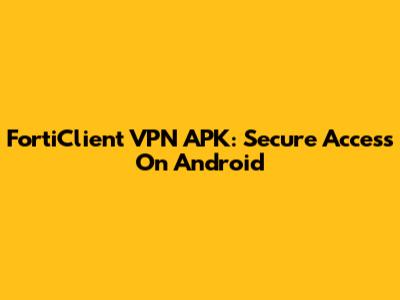 FortiClient VPN APK: Secure Access On Android
